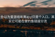 你以为爱游戏体育app只是个入口，其实它可能在做钓鱼链接分流