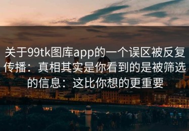 关于99tk图库app的一个误区被反复传播：真相其实是你看到的是被筛选的信息：这比你想的更重要