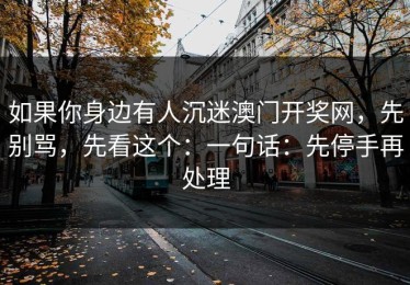 如果你身边有人沉迷澳门开奖网，先别骂，先看这个：一句话：先停手再处理