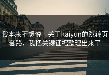 我本来不想说：关于kaiyun的跳转页套路，我把关键证据整理出来了