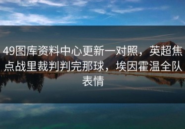 49图库资料中心更新一对照，英超焦点战里裁判判完那球，埃因霍温全队表情