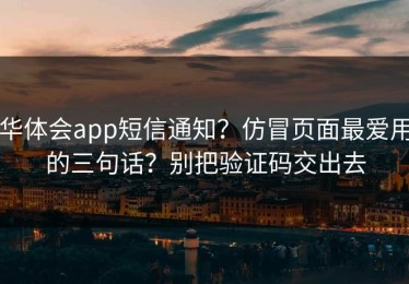 华体会app短信通知？仿冒页面最爱用的三句话？别把验证码交出去