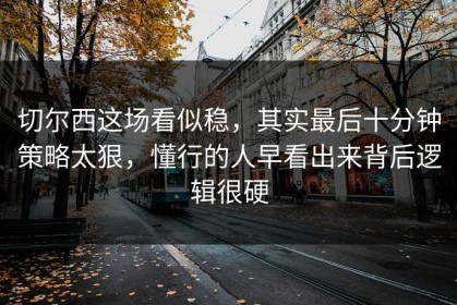 切尔西这场看似稳，其实最后十分钟策略太狠，懂行的人早看出来背后逻辑很硬