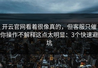 开云官网看着很像真的，但客服只催你操作不解释这点太明显：3个快速避坑
