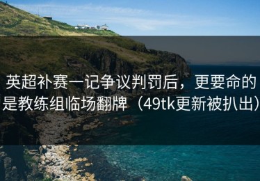 英超补赛一记争议判罚后，更要命的是教练组临场翻牌（49tk更新被扒出）