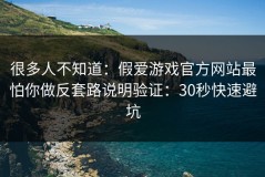 很多人不知道：假爱游戏官方网站最怕你做反套路说明验证：30秒快速避坑