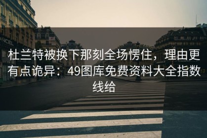 杜兰特被换下那刻全场愣住，理由更有点诡异：49图库免费资料大全指数线给