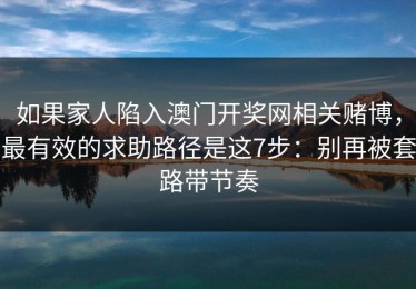 如果家人陷入澳门开奖网相关赌博，最有效的求助路径是这7步：别再被套路带节奏