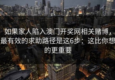 如果家人陷入澳门开奖网相关赌博，最有效的求助路径是这6步：这比你想的更重要
