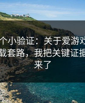 我做了个小验证：关于爱游戏APP的诱导下载套路，我把关键证据整理出来了