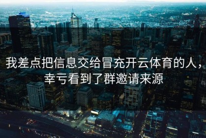 我差点把信息交给冒充开云体育的人，幸亏看到了群邀请来源