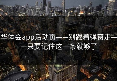 华体会app活动页——别跟着弹窗走——只要记住这一条就够了