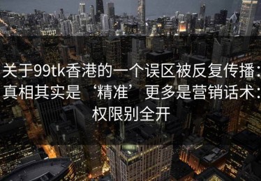 关于99tk香港的一个误区被反复传播：真相其实是‘精准’更多是营销话术：权限别全开