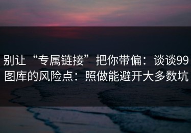 别让“专属链接”把你带偏：谈谈99图库的风险点：照做能避开大多数坑