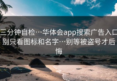 三分钟自检…华体会app搜索广告入口别只看图标和名字…别等被盗号才后悔