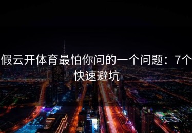 假云开体育最怕你问的一个问题：7个快速避坑