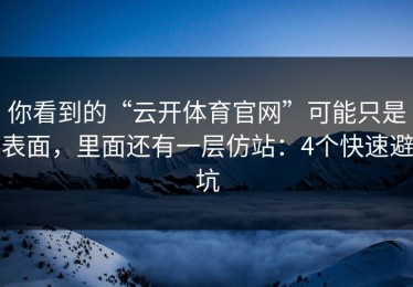 你看到的“云开体育官网”可能只是表面，里面还有一层仿站：4个快速避坑