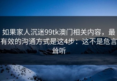 如果家人沉迷99tk澳门相关内容，最有效的沟通方式是这4步：这不是危言耸听