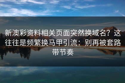 新澳彩资料相关页面突然换域名？这往往是频繁换马甲引流：别再被套路带节奏