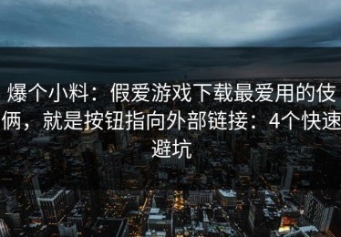 爆个小料：假爱游戏下载最爱用的伎俩，就是按钮指向外部链接：4个快速避坑