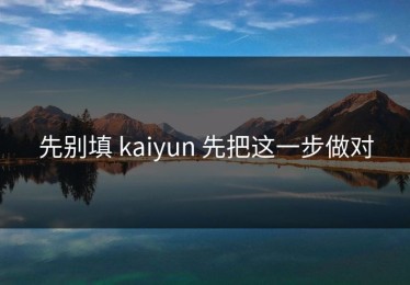 先别填 kaiyun 先把这一步做对