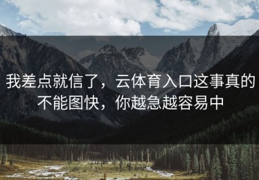 我差点就信了，云体育入口这事真的不能图快，你越急越容易中
