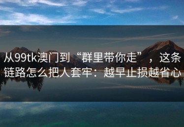 从99tk澳门到“群里带你走”，这条链路怎么把人套牢：越早止损越省心