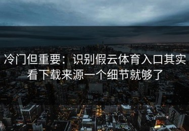 冷门但重要：识别假云体育入口其实看下载来源一个细节就够了