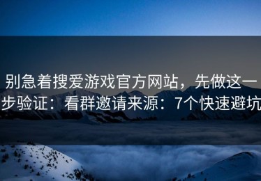 别急着搜爱游戏官方网站，先做这一步验证：看群邀请来源：7个快速避坑