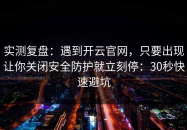 实测复盘：遇到开云官网，只要出现让你关闭安全防护就立刻停：30秒快速避坑