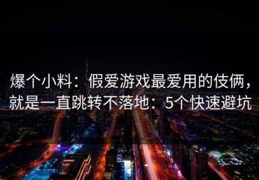 爆个小料：假爱游戏最爱用的伎俩，就是一直跳转不落地：5个快速避坑