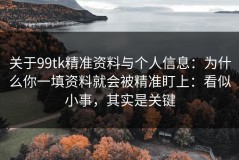 关于99tk精准资料与个人信息：为什么你一填资料就会被精准盯上：看似小事，其实是关键