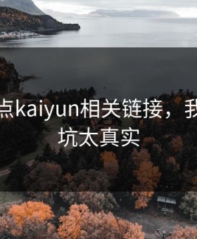别急着点kaiyun相关链接，我踩过的坑太真实