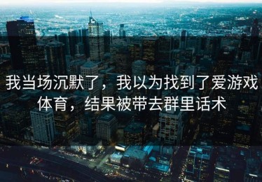 我当场沉默了，我以为找到了爱游戏体育，结果被带去群里话术
