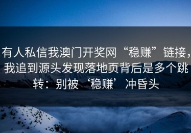 有人私信我澳门开奖网“稳赚”链接，我追到源头发现落地页背后是多个跳转：别被‘稳赚’冲昏头