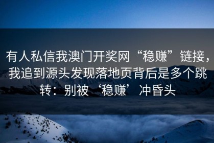 有人私信我澳门开奖网“稳赚”链接，我追到源头发现落地页背后是多个跳转：别被‘稳赚’冲昏头