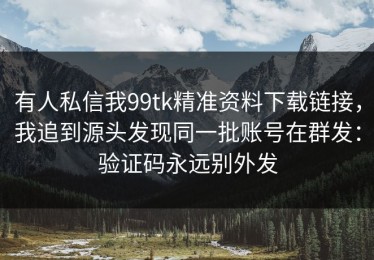 有人私信我99tk精准资料下载链接，我追到源头发现同一批账号在群发：验证码永远别外发