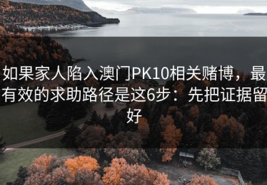 如果家人陷入澳门PK10相关赌博，最有效的求助路径是这6步：先把证据留好