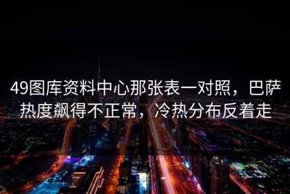 49图库资料中心那张表一对照，巴萨热度飙得不正常，冷热分布反着走
