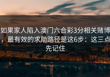 如果家人陷入澳门六合彩3分相关赌博，最有效的求助路径是这6步：这三点先记住