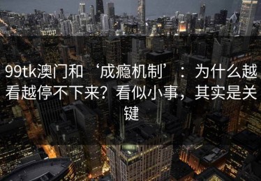 99tk澳门和‘成瘾机制’：为什么越看越停不下来？看似小事，其实是关键