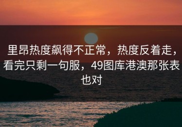 里昂热度飙得不正常，热度反着走，看完只剩一句服，49图库港澳那张表也对