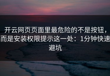开云网页页面里最危险的不是按钮，而是安装权限提示这一处：1分钟快速避坑