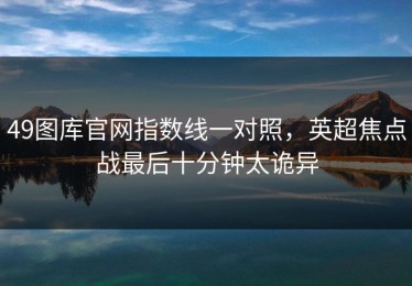 49图库官网指数线一对照，英超焦点战最后十分钟太诡异