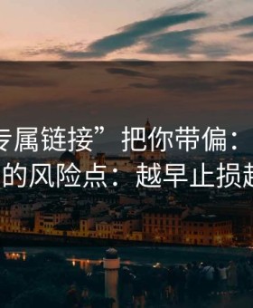 别让“专属链接”把你带偏：谈谈99tk澳门的风险点：越早止损越省心