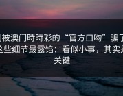 别被澳门時時彩的“官方口吻”骗了，这些细节最露馅：看似小事，其实是关键