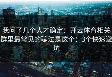 我问了几个人才确定：开云体育相关群里最常见的骗法是这个：3个快速避坑