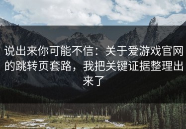 说出来你可能不信：关于爱游戏官网的跳转页套路，我把关键证据整理出来了