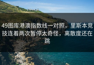 49图库港澳指数线一对照，里斯本竞技连着两次暂停太奇怪，离散度还在跳
