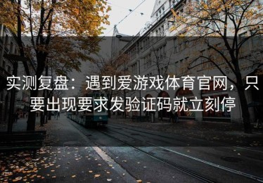 实测复盘：遇到爱游戏体育官网，只要出现要求发验证码就立刻停